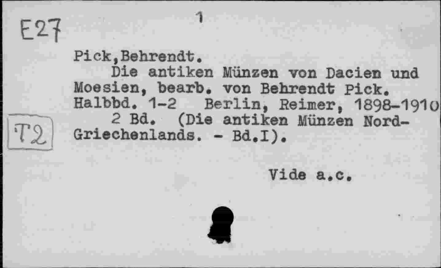 ﻿T2.
Pick,Behrendt.
Die antiken Münzen von Dacien und Moesien, bearb. von Behrendt Pick. Halbbd. 1-2 Berlin, Be inter, 1898-191 о
2 Bd. (Die antiken Münzen Nord-Griechenlands. - Bd.I).
Vide a.c.